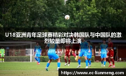 U18亚洲青年足球赛精彩对决韩国队与中国队的激烈较量即将上演